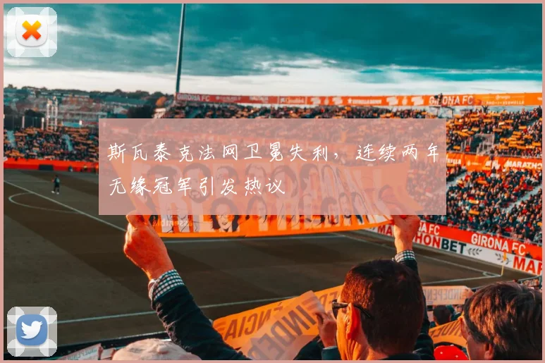 斯瓦泰克法网卫冕失利，连续两年无缘冠军引发热议