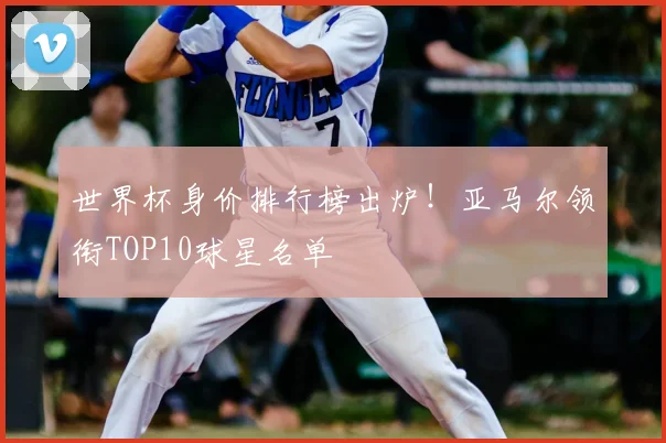 世界杯身价排行榜出炉!亚马尔领衔TOP10球星名单