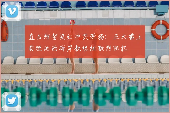 直击郑智染红冲突现场：王大雷上前理论西海岸教练组激烈阻拦