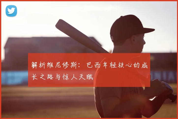 解析维尼修斯：巴西年轻核心的成长之路与惊人天赋