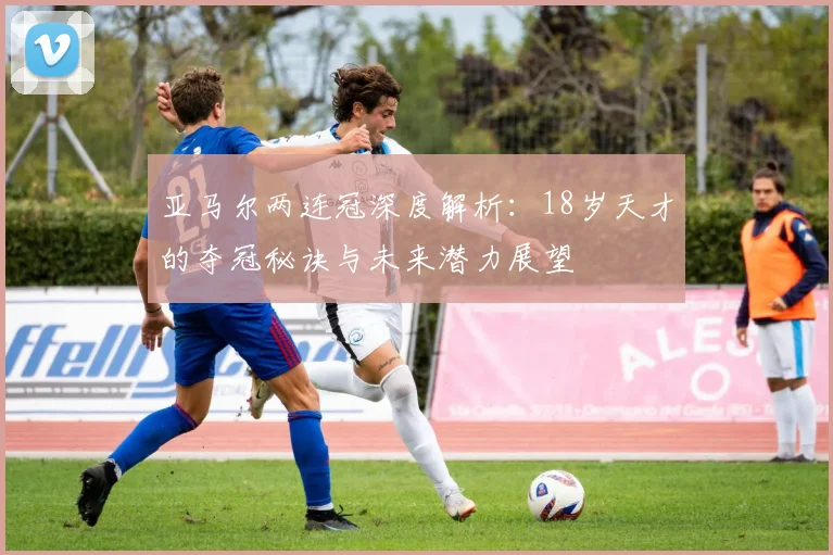亚马尔两连冠深度解析：18岁天才的夺冠秘诀与未来潜力展望