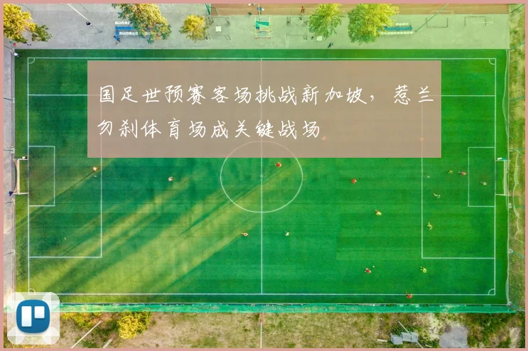 国足世预赛客场挑战新加坡，惹兰勿刹体育场成关键战场