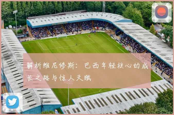 解析维尼修斯:巴西年轻核心的成长之路与惊人天赋