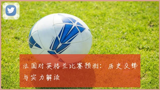 法国对英格兰比赛预测：历史交锋与实力解读