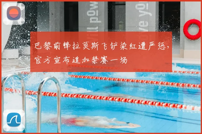 巴黎前锋拉莫斯飞铲染红遭严惩，官方宣布追加禁赛一场