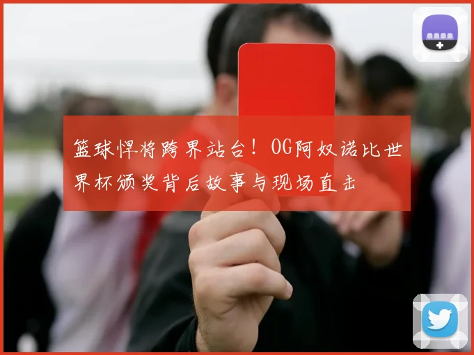 篮球悍将跨界站台!OG阿奴诺比世界杯颁奖背后故事与现场直击