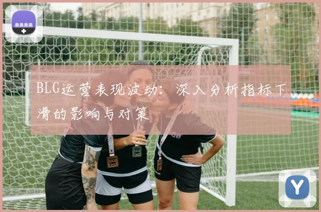 BLG运营表现波动：深入分析指标下滑的影响与对策