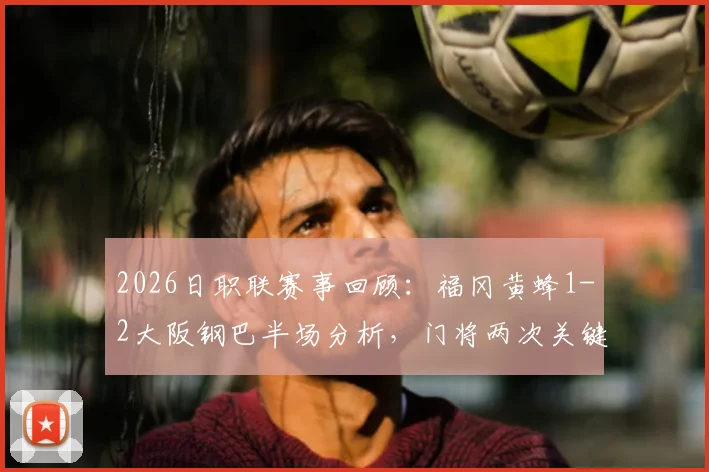 2026日职联赛事回顾：福冈黄蜂1-2大阪钢巴半场分析，门将两次关键失误成比赛转折点