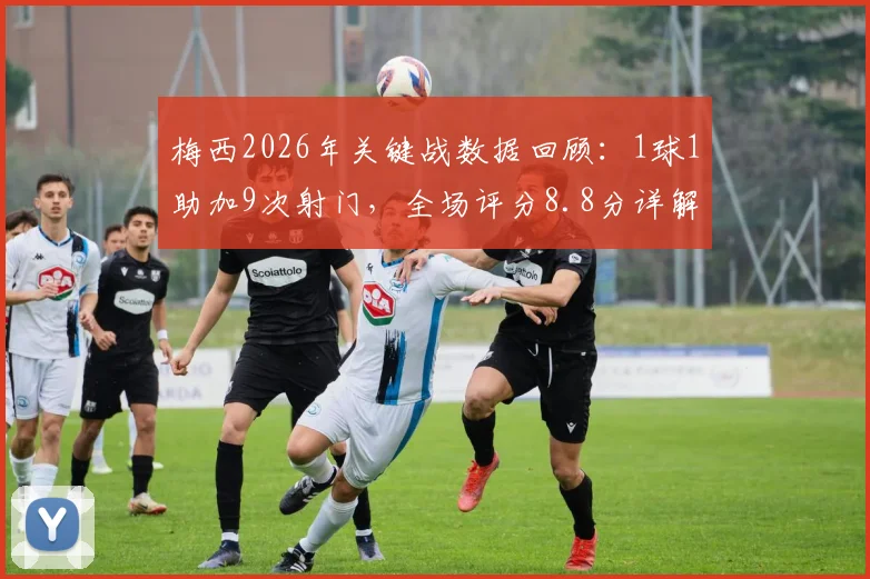 梅西2026年关键战数据回顾：1球1助加9次射门，全场评分8.8分详解