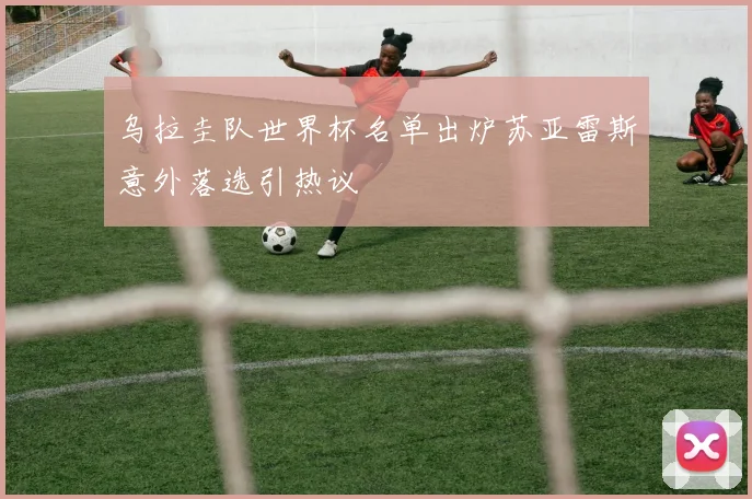 乌拉圭队世界杯名单出炉苏亚雷斯意外落选引热议