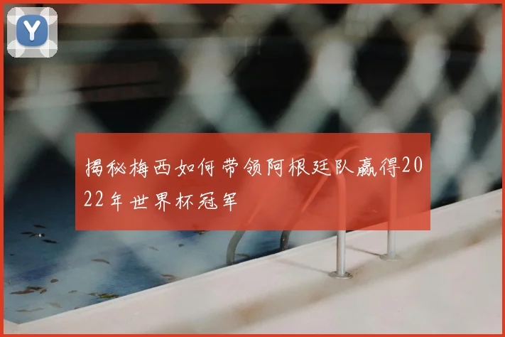 揭秘梅西如何带领阿根廷队赢得2022年世界杯冠军