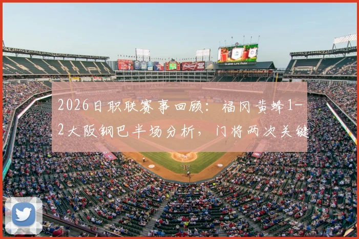 2026日职联赛事回顾：福冈黄蜂1-2大阪钢巴半场分析，门将两次关键失误成比赛转折点