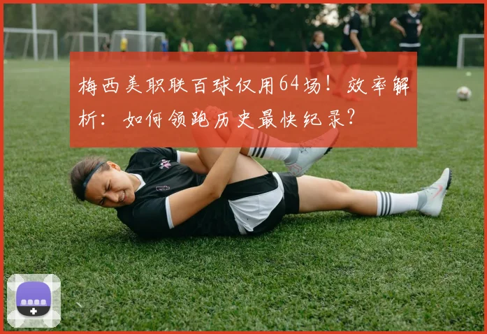梅西美职联百球仅用64场!效率解析:如何领跑历史最快纪录?