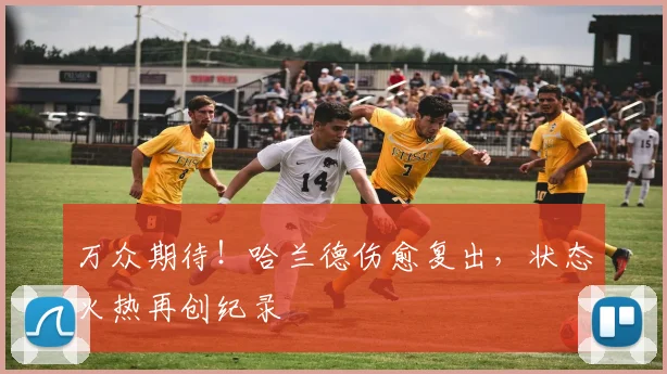 万众期待!哈兰德伤愈复出,状态火热再创纪录