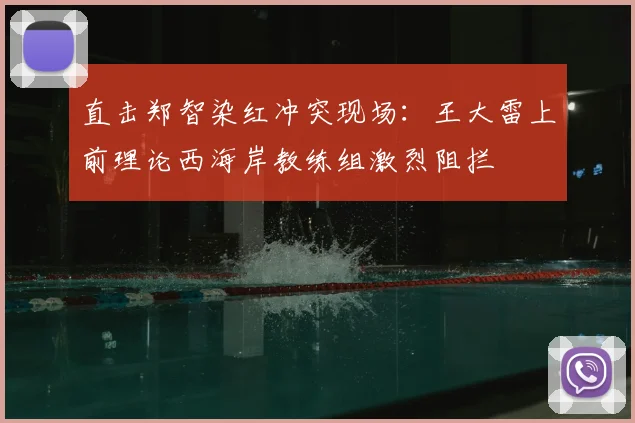 直击郑智染红冲突现场:王大雷上前理论西海岸教练组激烈阻拦